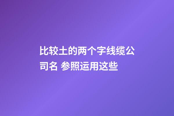 比较土的两个字线缆公司名 参照运用这些-第1张-公司起名-玄机派